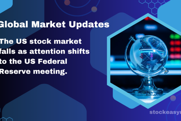 Global Market Updates: The US stock market falls as attention shifts to the US Federal Reserve meeting.